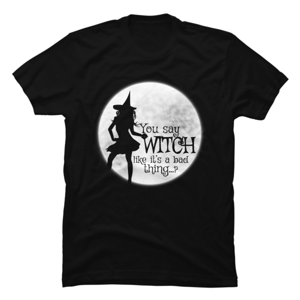 you say witch like it's a bad thing shirt